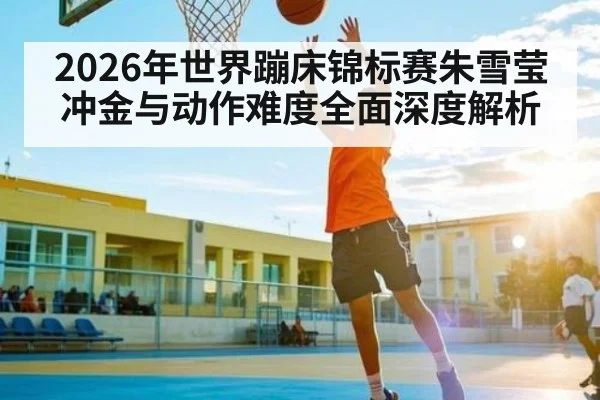 2026年世界蹦床锦标赛朱雪莹冲金与动作难度全面深度解析（jdbyg）