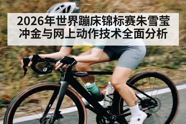 2026年世界蹦床锦标赛朱雪莹冲金与网上动作技术全面分析（jdbyg）