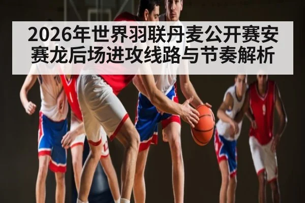 2026年世界羽联丹麦公开赛安赛龙后场进攻线路与节奏解析（jdbyg）