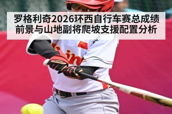 罗格利奇2026环西自行车赛总成绩前景与山地副将爬坡支援配置分析（jdbyg）